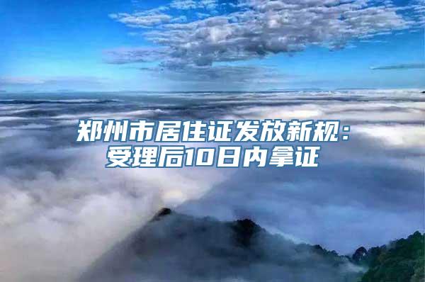 郑州市居住证发放新规：受理后10日内拿证