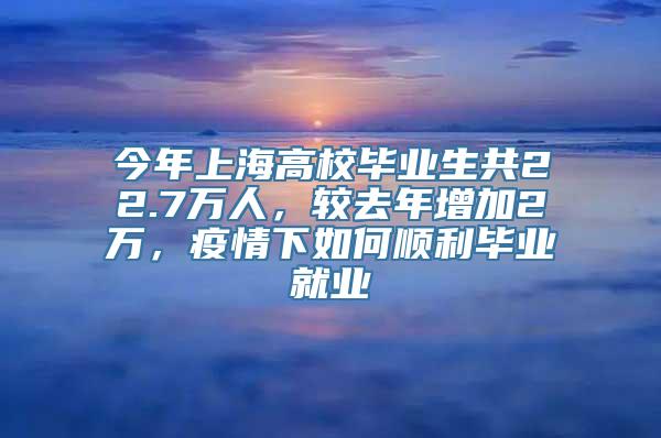 今年上海高校毕业生共22.7万人，较去年增加2万，疫情下如何顺利毕业就业