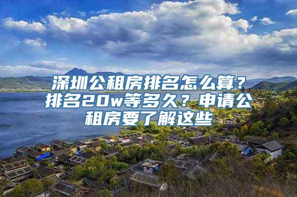 深圳公租房排名怎么算？排名20w等多久？申请公租房要了解这些