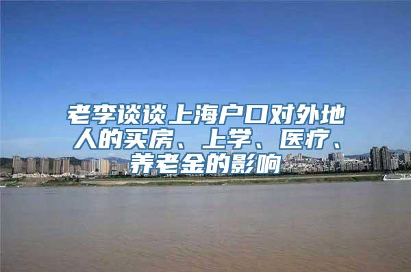 老李谈谈上海户口对外地人的买房、上学、医疗、养老金的影响
