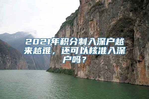 2021年积分制入深户越来越难，还可以核准入深户吗？