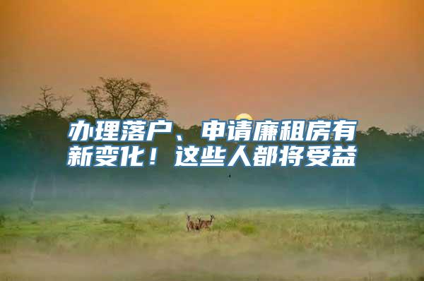 办理落户、申请廉租房有新变化！这些人都将受益