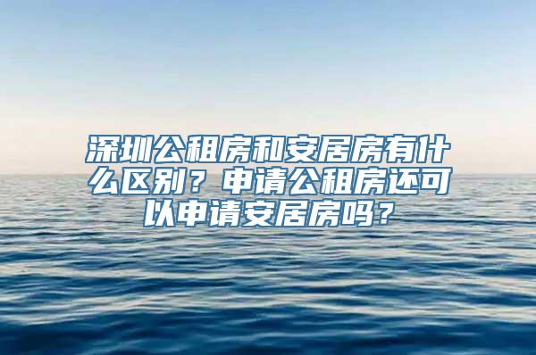 深圳公租房和安居房有什么区别？申请公租房还可以申请安居房吗？