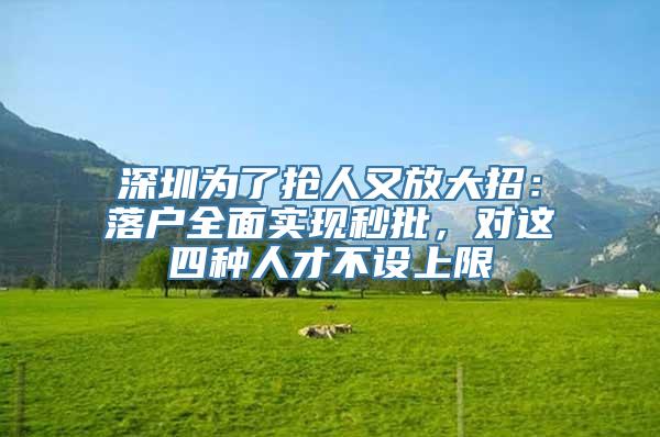 深圳为了抢人又放大招：落户全面实现秒批，对这四种人才不设上限