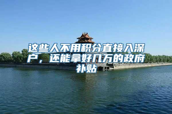 这些人不用积分直接入深户，还能拿好几万的政府补贴