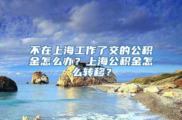 不在上海工作了交的公积金怎么办？上海公积金怎么转移？