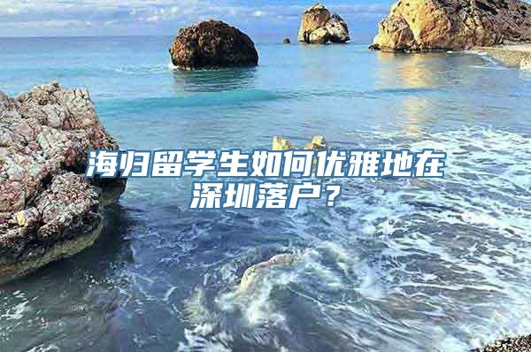 海归留学生如何优雅地在深圳落户？