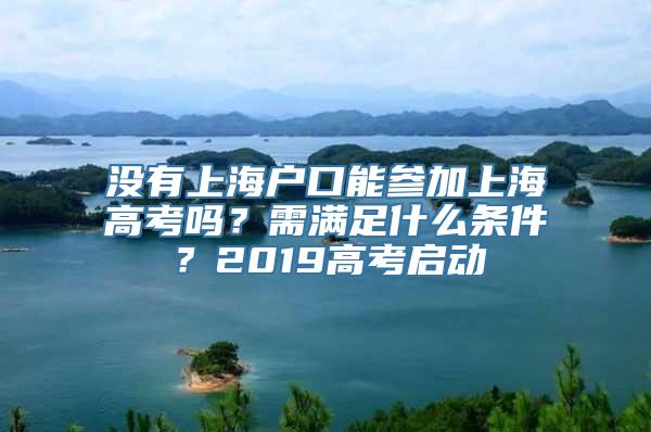 没有上海户口能参加上海高考吗？需满足什么条件？2019高考启动