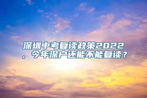 深圳中考复读政策2022，今年深户还能不能复读？