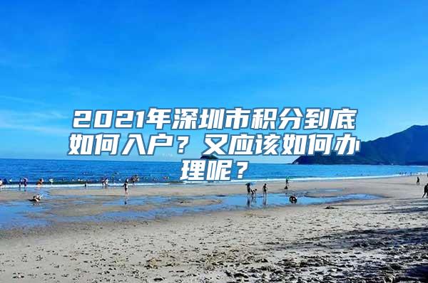 2021年深圳市积分到底如何入户？又应该如何办理呢？