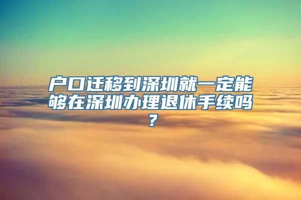 户口迁移到深圳就一定能够在深圳办理退休手续吗？