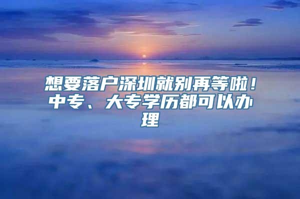 想要落户深圳就别再等啦！中专、大专学历都可以办理