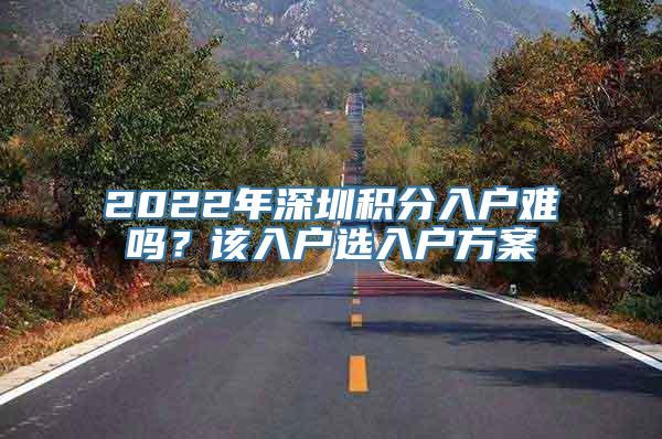 2022年深圳积分入户难吗？该入户选入户方案