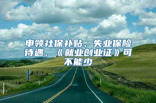 申领社保补贴、失业保险待遇，《就业创业证》可不能少