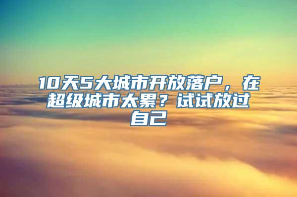 10天5大城市开放落户，在超级城市太累？试试放过自己