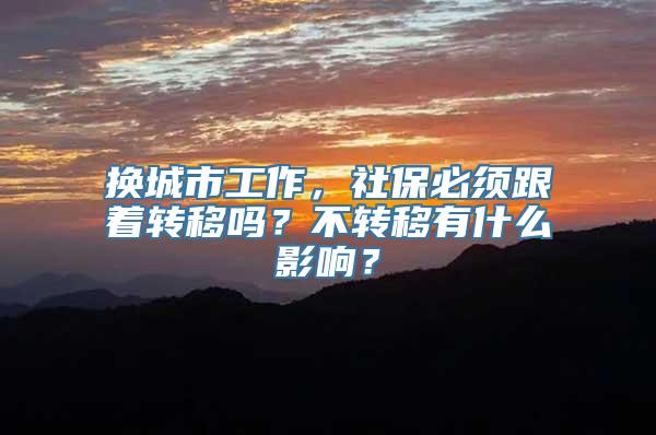 换城市工作，社保必须跟着转移吗？不转移有什么影响？