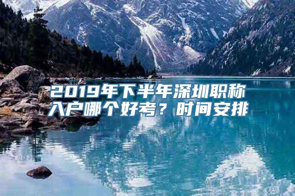 2019年下半年深圳职称入户哪个好考？时间安排