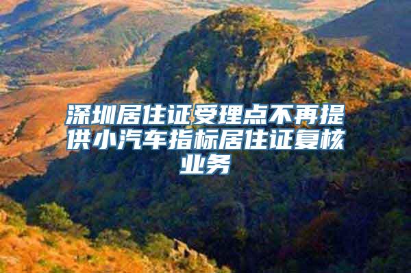 深圳居住证受理点不再提供小汽车指标居住证复核业务