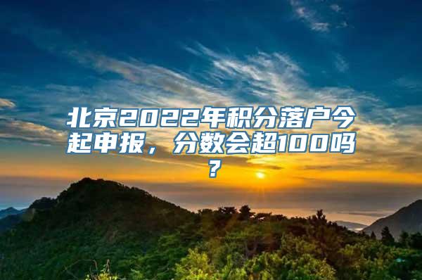 北京2022年积分落户今起申报，分数会超100吗？