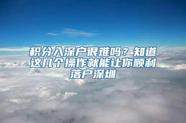 积分入深户很难吗？知道这几个操作就能让你顺利落户深圳