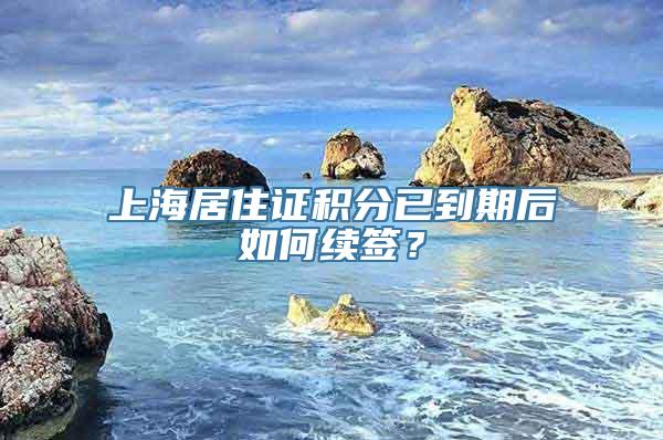 上海居住证积分已到期后如何续签？