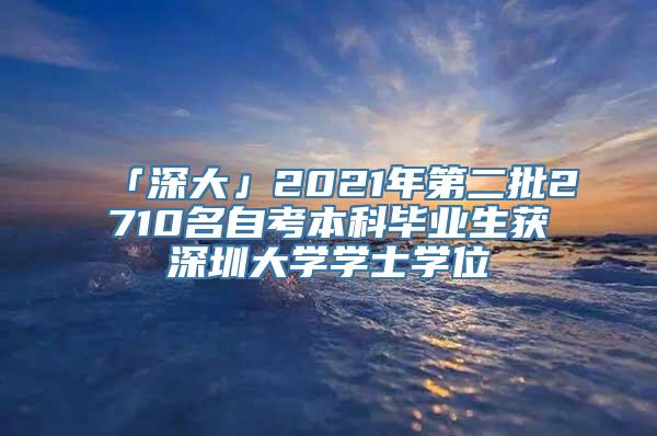 「深大」2021年第二批2710名自考本科毕业生获深圳大学学士学位