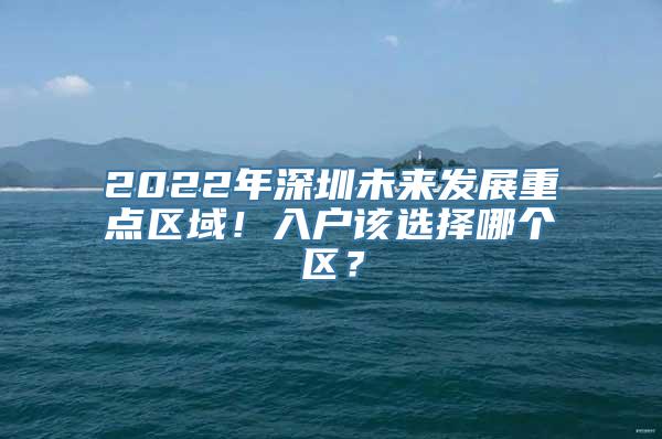 2022年深圳未来发展重点区域！入户该选择哪个区？