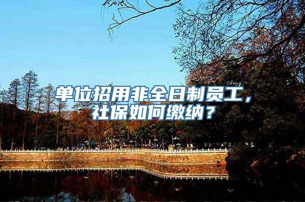 单位招用非全日制员工，社保如何缴纳？