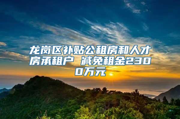 龙岗区补贴公租房和人才房承租户 减免租金2300万元