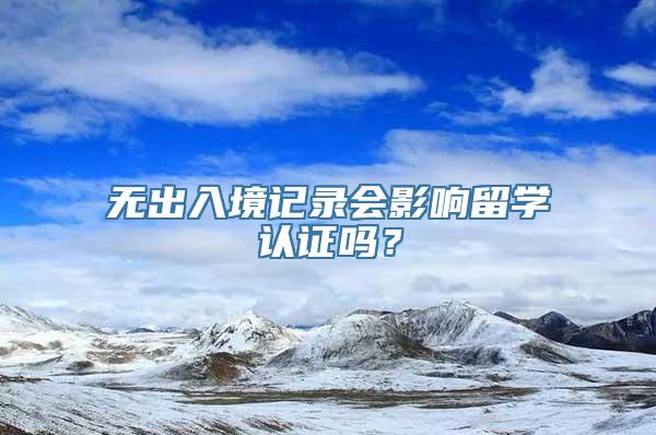 无出入境记录会影响留学认证吗？