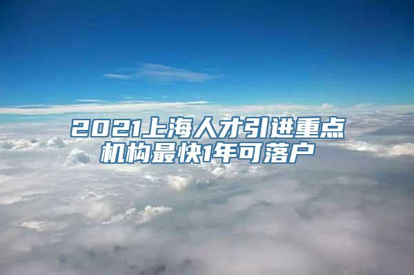 2021上海人才引进重点机构最快1年可落户