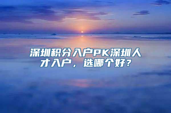 深圳积分入户PK深圳人才入户，选哪个好？