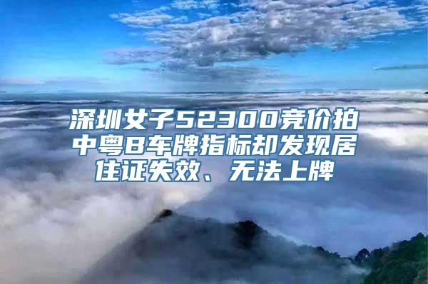 深圳女子52300竞价拍中粤B车牌指标却发现居住证失效、无法上牌