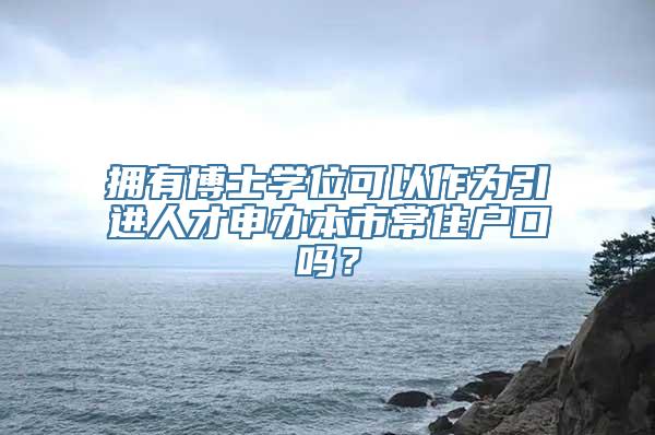 拥有博士学位可以作为引进人才申办本市常住户口吗？