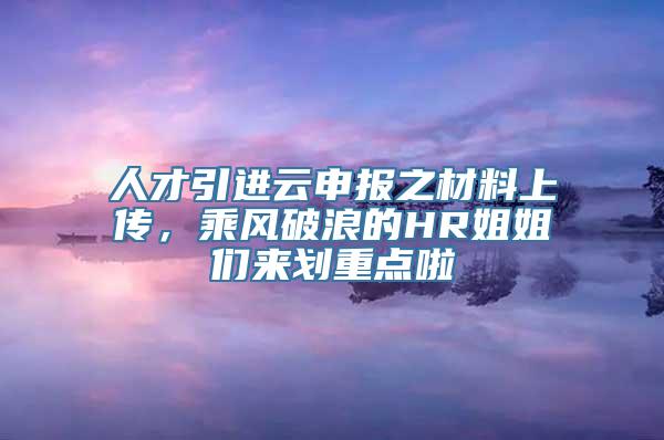 人才引进云申报之材料上传，乘风破浪的HR姐姐们来划重点啦