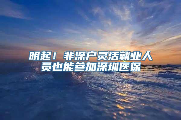 明起！非深户灵活就业人员也能参加深圳医保