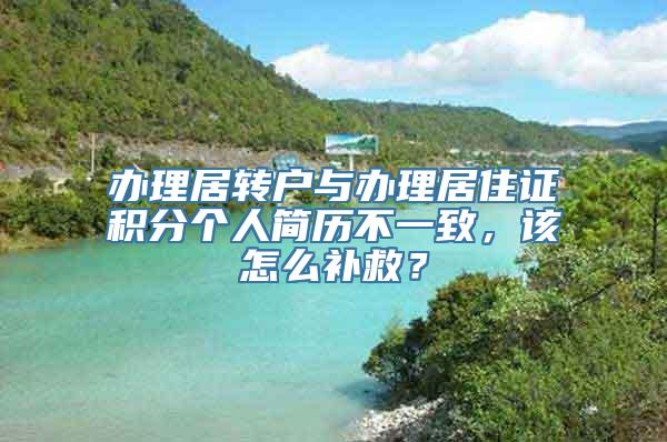 办理居转户与办理居住证积分个人简历不一致，该怎么补救？