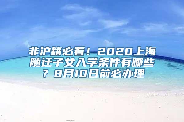 非沪籍必看！2020上海随迁子女入学条件有哪些？8月10日前必办理