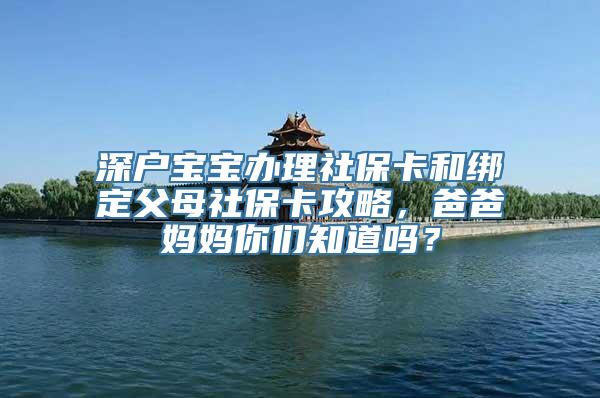 深户宝宝办理社保卡和绑定父母社保卡攻略，爸爸妈妈你们知道吗？