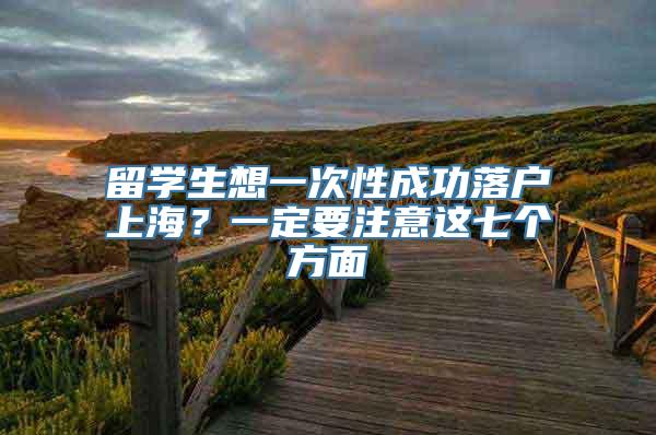 留学生想一次性成功落户上海？一定要注意这七个方面