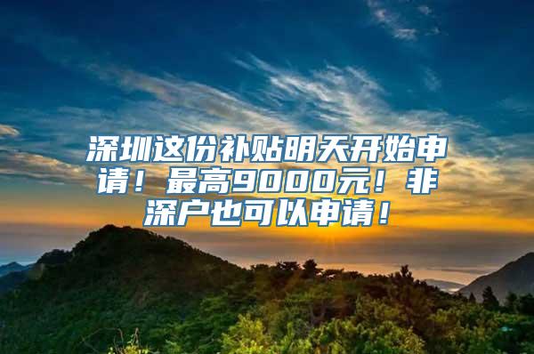 深圳这份补贴明天开始申请！最高9000元！非深户也可以申请！