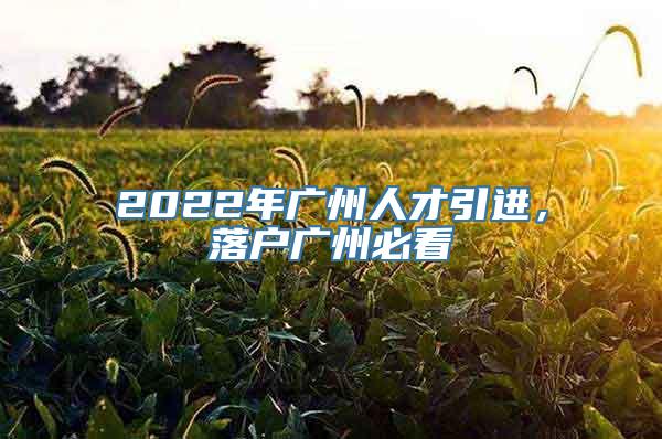 2022年广州人才引进，落户广州必看