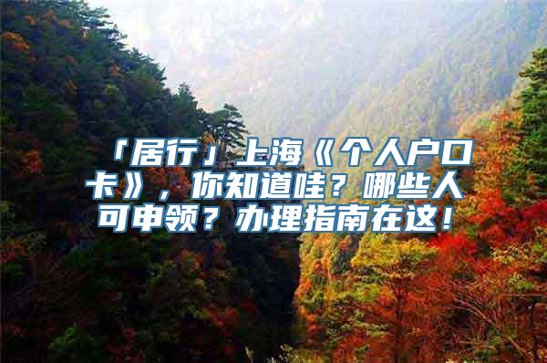 「居行」上海《个人户口卡》，你知道哇？哪些人可申领？办理指南在这！