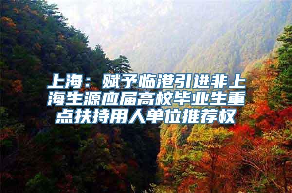 上海：赋予临港引进非上海生源应届高校毕业生重点扶持用人单位推荐权