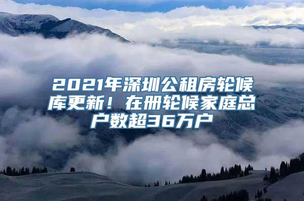 2021年深圳公租房轮候库更新！在册轮候家庭总户数超36万户