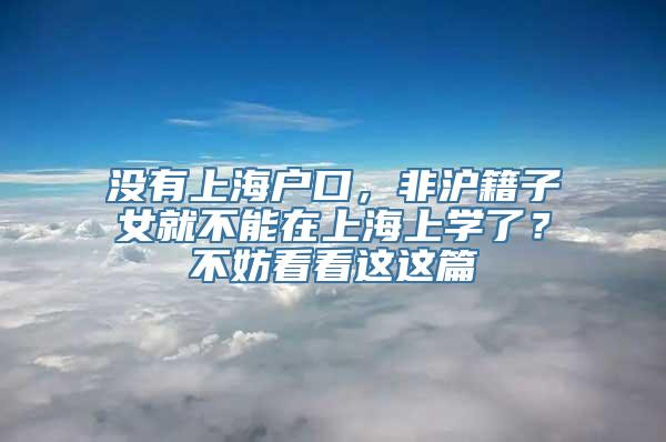 没有上海户口，非沪籍子女就不能在上海上学了？不妨看看这这篇