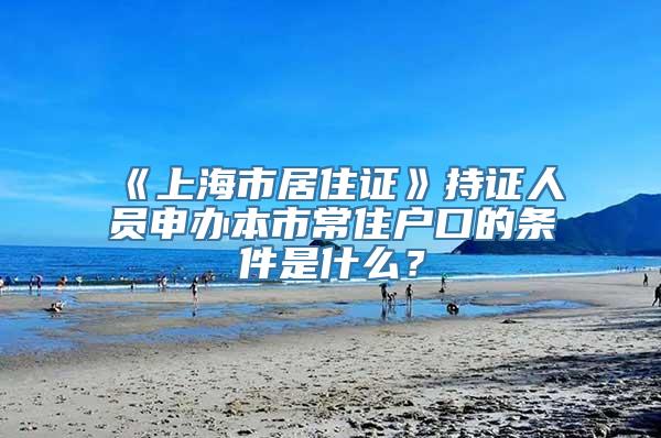 《上海市居住证》持证人员申办本市常住户口的条件是什么？