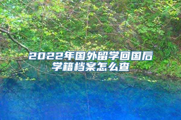 2022年国外留学回国后学籍档案怎么查