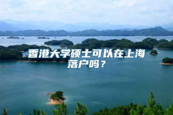 香港大学硕士可以在上海落户吗？