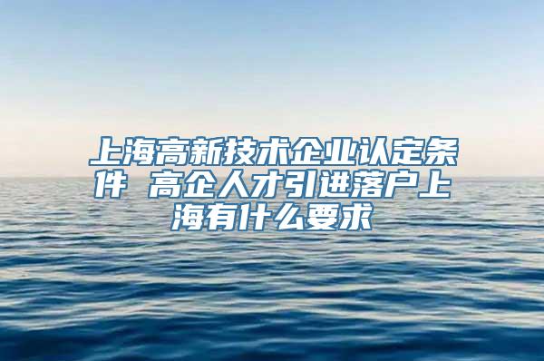 上海高新技术企业认定条件 高企人才引进落户上海有什么要求